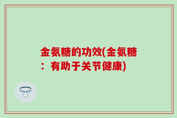 金氨糖的功效(金氨糖:有助于关节健康) 金氨糖的功效(金氨糖:有助于关节健康)