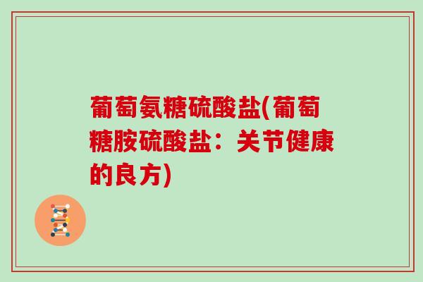 葡萄氨糖硫酸盐(葡萄糖胺硫酸盐:关节健康的良方) 葡萄氨糖硫酸盐(葡萄糖胺硫酸盐:关节健康的良方)
