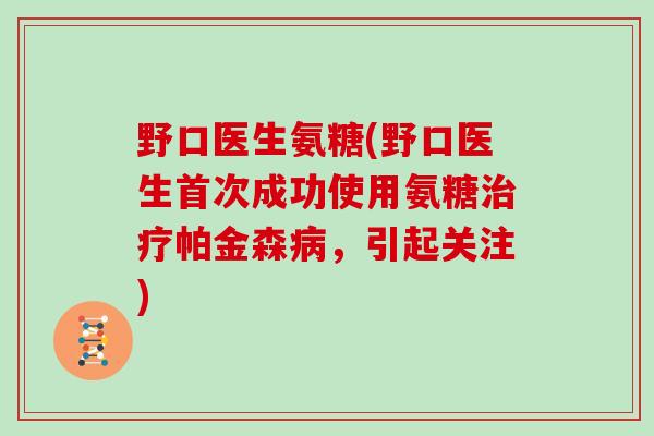 野口医生氨糖(野口医生首次成功使用氨糖帕金森，引起关注)