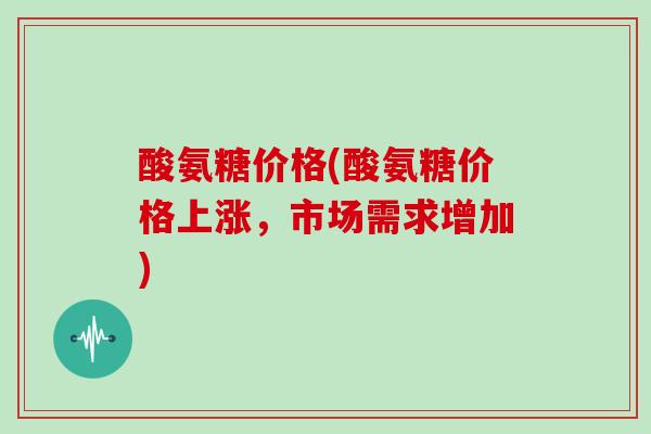酸氨糖价格(酸氨糖价格上涨，市场需求增加)