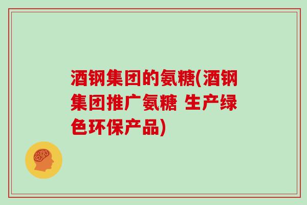 酒钢集团的氨糖(酒钢集团推广氨糖 生产绿色环保产品) 酒钢集团的氨糖(酒钢集团推广氨糖 生产绿色环保产品)