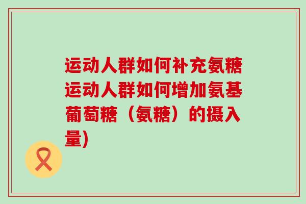 运动人群如何补充氨糖运动人群如何增加氨基葡萄糖（氨糖）的摄入量)