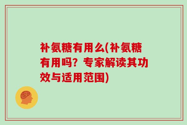 补氨糖有用么(补氨糖有用吗?专家解读其功效与适用范围) 补氨糖有用么(补氨糖有用吗?专家解读其功效与适用范围)