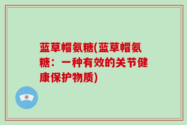 蓝草帽氨糖(蓝草帽氨糖:一种有效的关节健康保护物质) 蓝草帽氨糖(蓝草帽氨糖:一种有效的关节健康保护物质)