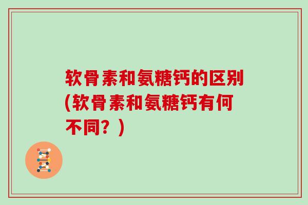 软骨素和氨糖钙的区别(软骨素和氨糖钙有何不同?) 软骨素和氨糖钙的区别(软骨素和氨糖钙有何不同?)