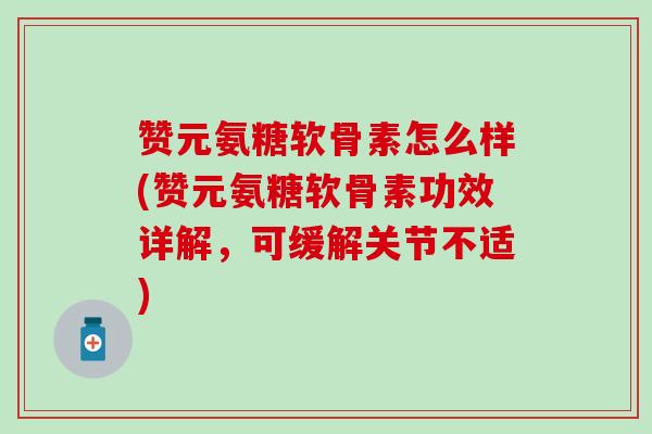 赞元氨糖软骨素怎么样(赞元氨糖软骨素功效详解,可缓解关节不适) 赞元氨糖软骨素怎么样(赞元氨糖软骨素功效详解,可缓解关节不适)