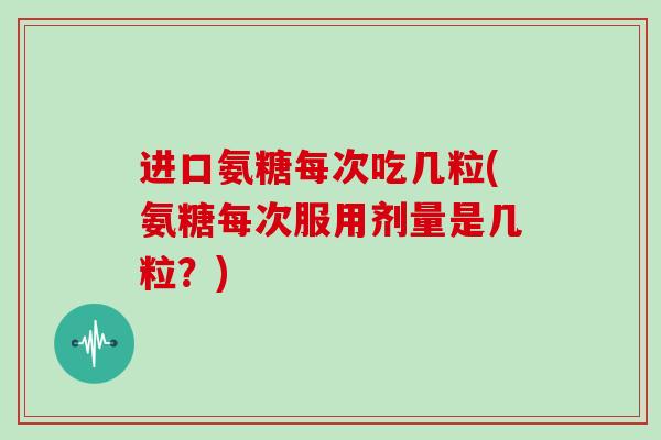 进口氨糖每次吃几粒(氨糖每次服用剂量是几粒?) 进口氨糖每次吃几粒(氨糖每次服用剂量是几粒?)