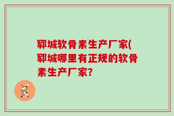郓城软骨素生产厂家(郓城哪里有正规的软骨素生产厂家? 郓城软骨素生产厂家(郓城哪里有正规的软骨素生产厂家?