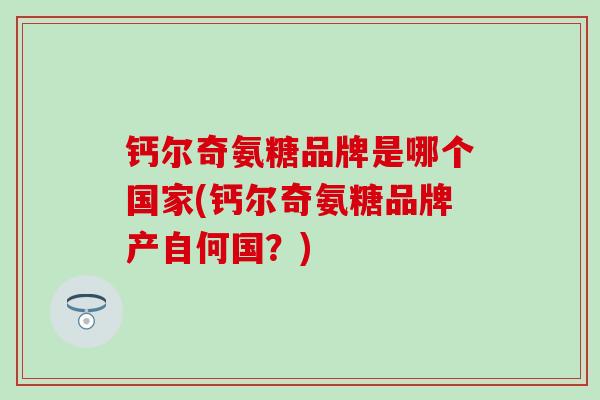 钙尔奇氨糖品牌是哪个国家(钙尔奇氨糖品牌产自何国?) 钙尔奇氨糖品牌是哪个国家(钙尔奇氨糖品牌产自何国?)
