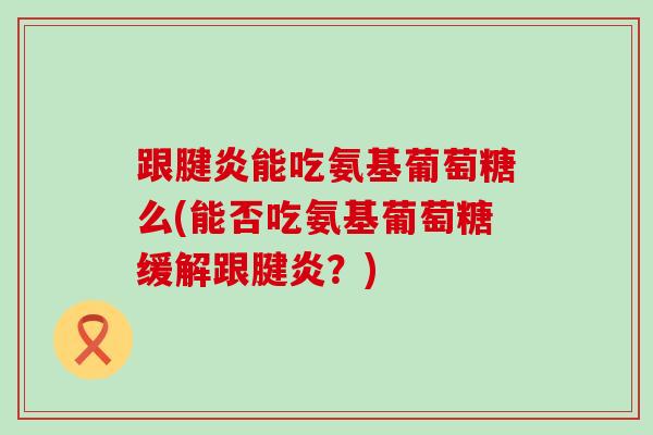 跟腱炎能吃氨基葡萄糖么(能否吃氨基葡萄糖缓解跟腱炎?) 跟腱炎能吃氨基葡萄糖么(能否吃氨基葡萄糖缓解跟腱炎?)