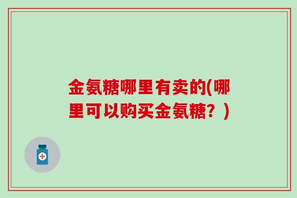 金氨糖哪里有卖的(哪里可以购买金氨糖?) 金氨糖哪里有卖的(哪里可以购买金氨糖?)