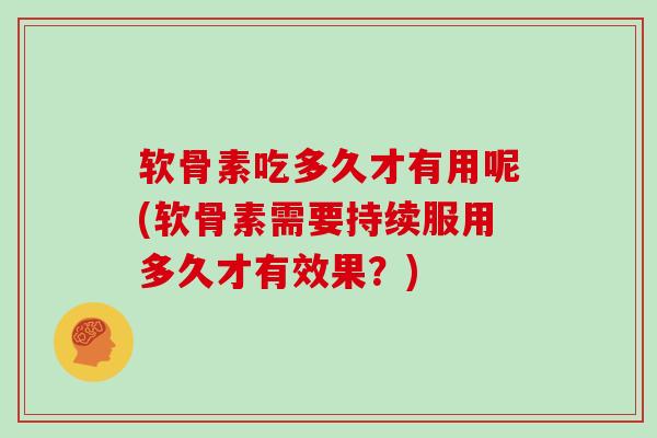 软骨素吃多久才有用呢(软骨素需要持续服用多久才有效果？)