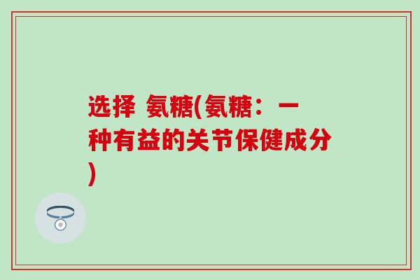 选择 氨糖(氨糖：一种有益的关节保健成分)