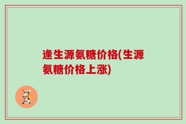 逢生源氨糖价格(生源氨糖价格上涨) 逢生源氨糖价格(生源氨糖价格上涨)