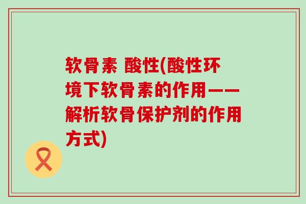 软骨素 酸性(酸性环境下软骨素的作用——解析软骨保护剂的作用方式) 软骨素 酸性(酸性环境下软骨素的作用——解析软骨保护剂的作用方式)