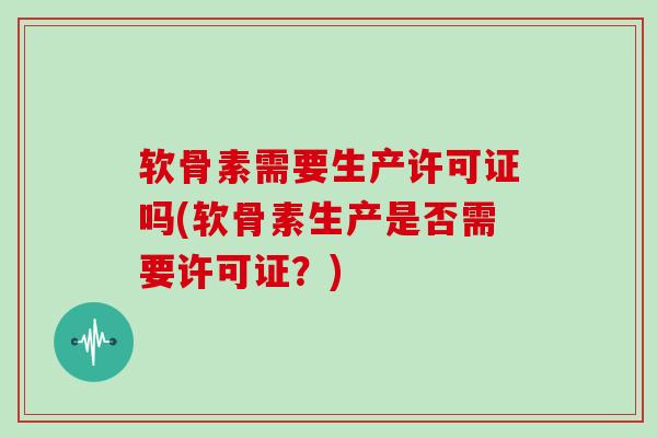 软骨素需要生产许可证吗(软骨素生产是否需要许可证?) 软骨素需要生产许可证吗(软骨素生产是否需要许可证?)