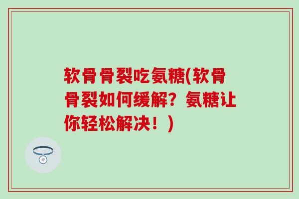 软骨骨裂吃氨糖(软骨骨裂如何缓解?氨糖让你轻松解决!) 软骨骨裂吃氨糖(软骨骨裂如何缓解?氨糖让你轻松解决!)