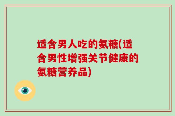 适合男人吃的氨糖(适合男性增强关节健康的氨糖营养品) 适合男人吃的氨糖(适合男性增强关节健康的氨糖营养品)
