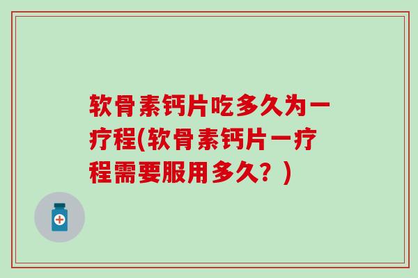 软骨素钙片吃多久为一疗程(软骨素钙片一疗程需要服用多久？)