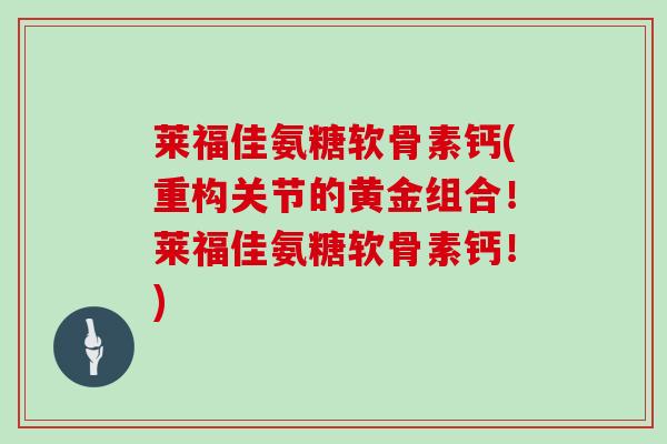 莱福佳氨糖软骨素钙(重构关节的黄金组合!莱福佳氨糖软骨素钙!) 莱福佳氨糖软骨素钙(重构关节的黄金组合!莱福佳氨糖软骨素钙!)