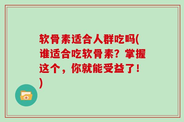 软骨素适合人群吃吗(谁适合吃软骨素?掌握这个,你就能受益了!) 软骨素适合人群吃吗(谁适合吃软骨素?掌握这个,你就能受益了!)