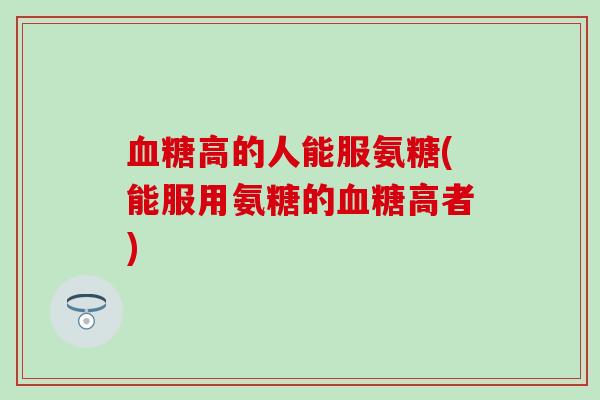 高的人能服氨糖(能服用氨糖的高者) 高的人能服氨糖(能服用氨糖的高者)