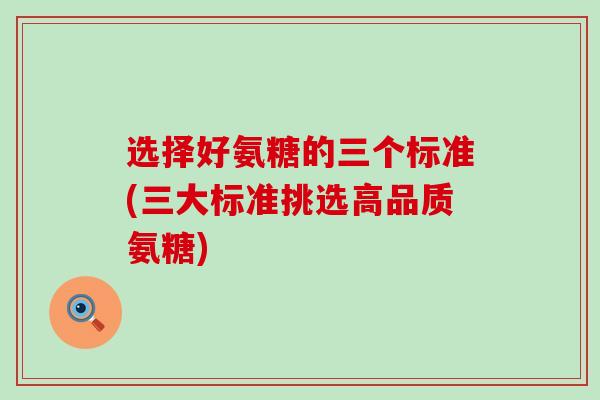 选择好氨糖的三个标准(三大标准挑选高品质氨糖) 选择好氨糖的三个标准(三大标准挑选高品质氨糖)