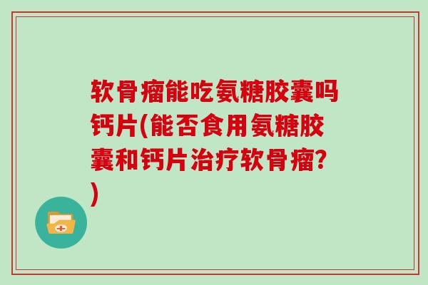 软骨瘤能吃氨糖胶囊吗钙片(能否食用氨糖胶囊和钙片软骨瘤?) 软骨瘤能吃氨糖胶囊吗钙片(能否食用氨糖胶囊和钙片软骨瘤?)