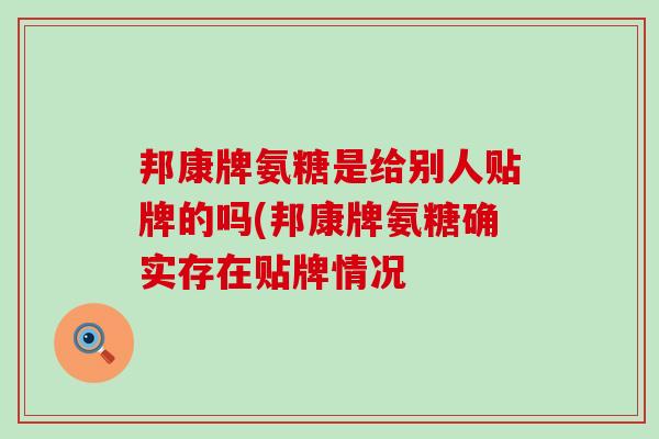 邦康牌氨糖是给别人贴牌的吗(邦康牌氨糖确实存在贴牌情况 邦康牌氨糖是给别人贴牌的吗(邦康牌氨糖确实存在贴牌情况