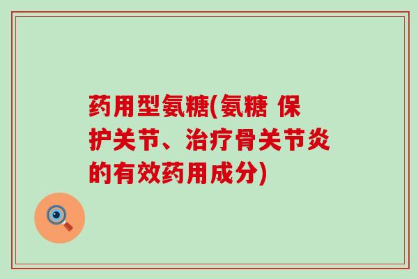 药用型氨糖(氨糖 保护关节、骨的有效药用成分)