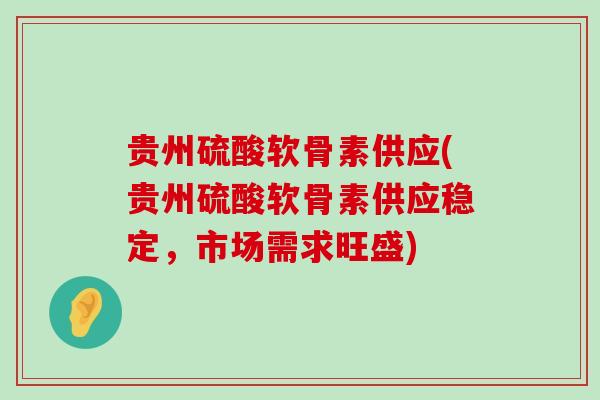 贵州硫酸软骨素供应(贵州硫酸软骨素供应稳定,市场需求旺盛) 贵州硫酸软骨素供应(贵州硫酸软骨素供应稳定,市场需求旺盛)