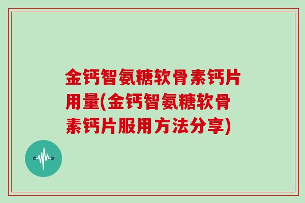 金钙智氨糖软骨素钙片用量(金钙智氨糖软骨素钙片服用方法分享)