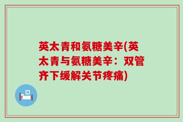 英太青和氨糖美辛(英太青与氨糖美辛:双管齐下缓解关节) 英太青和氨糖美辛(英太青与氨糖美辛:双管齐下缓解关节)