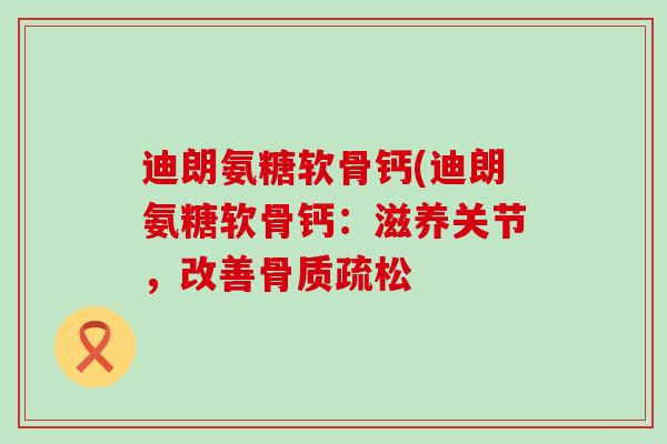 迪朗氨糖软骨钙(迪朗氨糖软骨钙:滋养关节,改善 迪朗氨糖软骨钙(迪朗氨糖软骨钙:滋养关节,改善