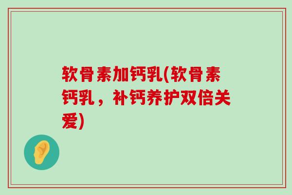 软骨素加钙乳(软骨素钙乳,补钙养护双倍关爱) 软骨素加钙乳(软骨素钙乳,补钙养护双倍关爱)