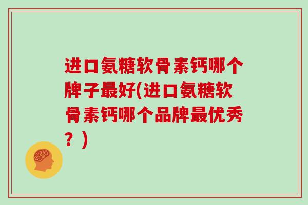 进口氨糖软骨素钙哪个牌子好(进口氨糖软骨素钙哪个品牌优秀?) 进口氨糖软骨素钙哪个牌子好(进口氨糖软骨素钙哪个品牌优秀?)