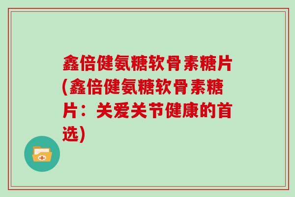 鑫倍健氨糖软骨素糖片(鑫倍健氨糖软骨素糖片:关爱关节健康的首选) 鑫倍健氨糖软骨素糖片(鑫倍健氨糖软骨素糖片:关爱关节健康的首选)