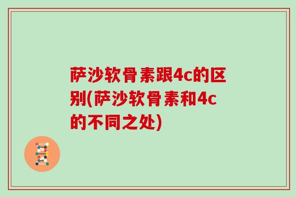 萨沙软骨素跟4c的区别(萨沙软骨素和4c的不同之处) 萨沙软骨素跟4c的区别(萨沙软骨素和4c的不同之处)