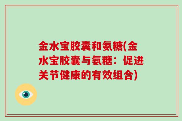 金水宝胶囊和氨糖(金水宝胶囊与氨糖:促进关节健康的有效组合) 金水宝胶囊和氨糖(金水宝胶囊与氨糖:促进关节健康的有效组合)
