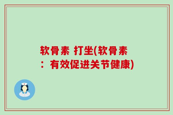 软骨素 打坐(软骨素:有效促进关节健康) 软骨素 打坐(软骨素:有效促进关节健康)
