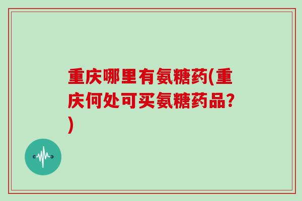 重庆哪里有氨糖药(重庆何处可买氨糖药品?) 重庆哪里有氨糖药(重庆何处可买氨糖药品?)