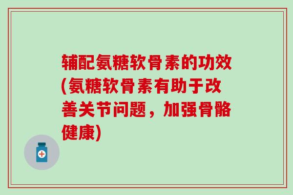 辅配氨糖软骨素的功效(氨糖软骨素有助于改善关节问题,加强骨骼健康) 辅配氨糖软骨素的功效(氨糖软骨素有助于改善关节问题,加强骨骼健康)