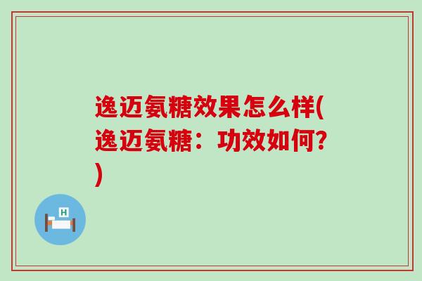 逸迈氨糖效果怎么样(逸迈氨糖:功效如何?) 逸迈氨糖效果怎么样(逸迈氨糖:功效如何?)