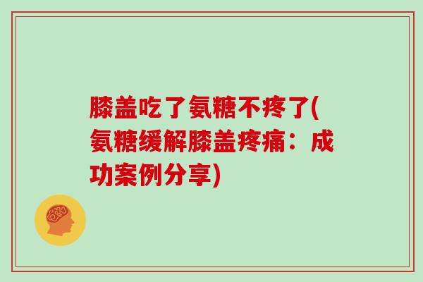 膝盖吃了氨糖不疼了(氨糖缓解膝盖：成功案例分享)
