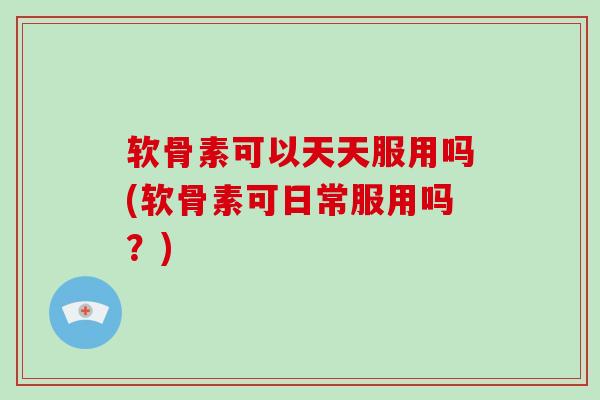 软骨素可以天天服用吗(软骨素可日常服用吗?) 软骨素可以天天服用吗(软骨素可日常服用吗?)