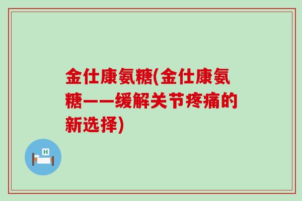 金仕康氨糖(金仕康氨糖——缓解关节的新选择)