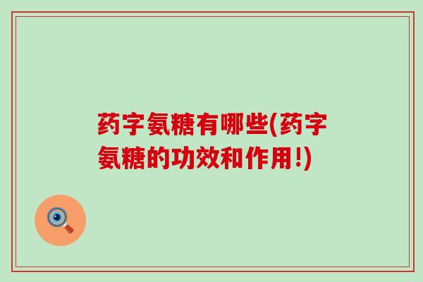 药字氨糖有哪些(药字氨糖的功效和作用!) 药字氨糖有哪些(药字氨糖的功效和作用!)