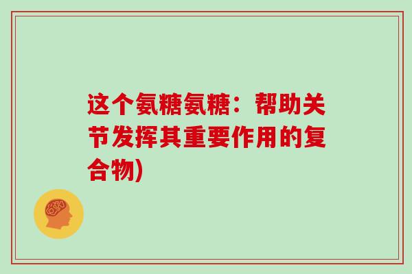 这个氨糖氨糖:帮助关节发挥其重要作用的复合物) 这个氨糖氨糖:帮助关节发挥其重要作用的复合物)