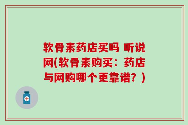 软骨素药店买吗 听说网(软骨素购买:药店与网购哪个更靠谱?) 软骨素药店买吗 听说网(软骨素购买:药店与网购哪个更靠谱?)