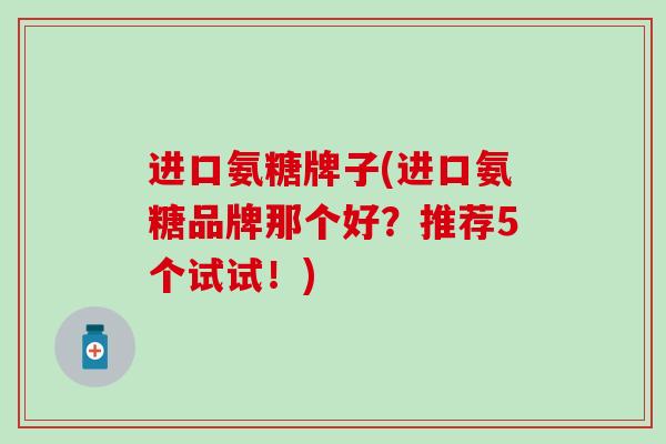 进口氨糖牌子(进口氨糖品牌那个好?推荐5个试试!) 进口氨糖牌子(进口氨糖品牌那个好?推荐5个试试!)